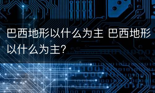 巴西地形以什么为主 巴西地形以什么为主?