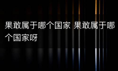 果敢属于哪个国家 果敢属于哪个国家呀