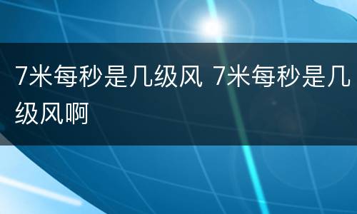 7米每秒是几级风 7米每秒是几级风啊