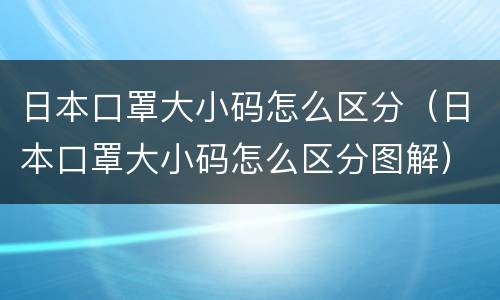 日本口罩大小码怎么区分（日本口罩大小码怎么区分图解）