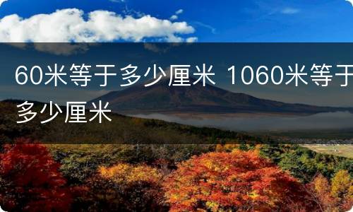 60米等于多少厘米 1060米等于多少厘米