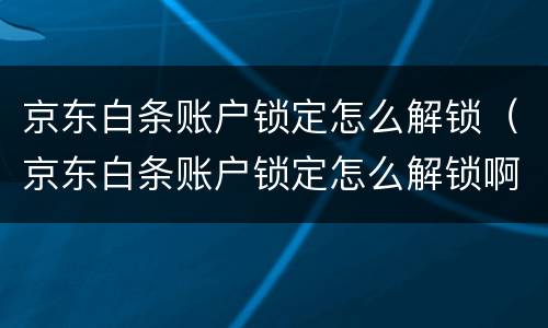 京东白条账户锁定怎么解锁（京东白条账户锁定怎么解锁啊）