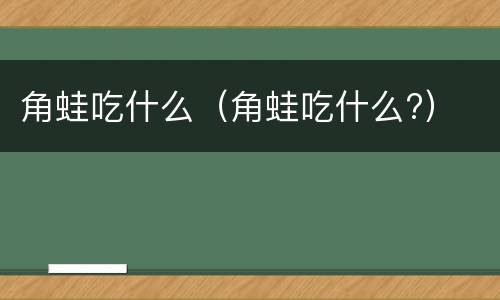 角蛙吃什么（角蛙吃什么?）