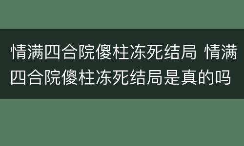 情满四合院傻柱冻死结局 情满四合院傻柱冻死结局是真的吗