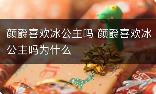 颜爵喜欢冰公主吗 颜爵喜欢冰公主吗为什么