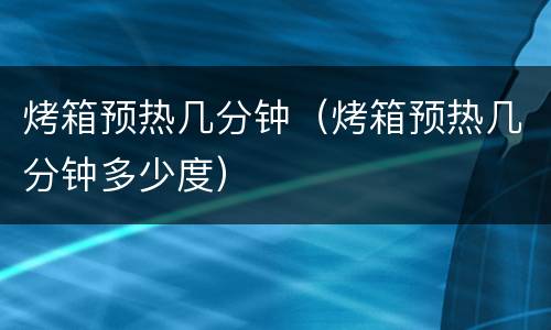 烤箱预热几分钟（烤箱预热几分钟多少度）