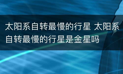 太阳系自转最慢的行星 太阳系自转最慢的行星是金星吗