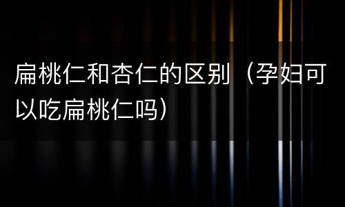 扁桃仁和杏仁的区别（孕妇可以吃扁桃仁吗）