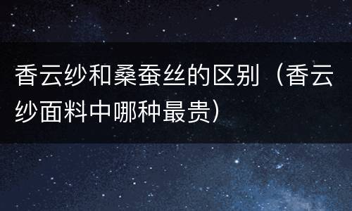 香云纱和桑蚕丝的区别（香云纱面料中哪种最贵）