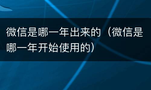 微信是哪一年出来的（微信是哪一年开始使用的）