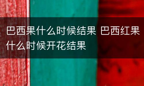 巴西果什么时候结果 巴西红果什么时候开花结果