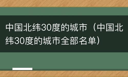 中国北纬30度的城市（中国北纬30度的城市全部名单）