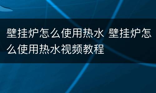 壁挂炉怎么使用热水 壁挂炉怎么使用热水视频教程