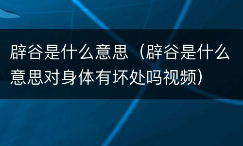 辟谷是什么意思（辟谷是什么意思对身体有坏处吗视频）