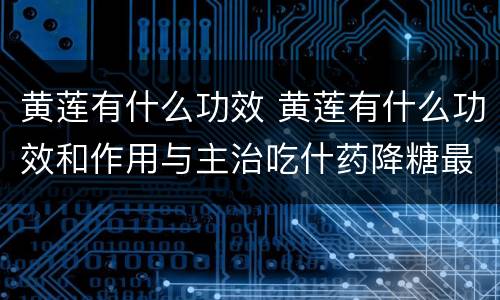 黄莲有什么功效 黄莲有什么功效和作用与主治吃什药降糖最好