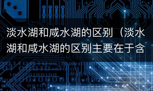 淡水湖和咸水湖的区别（淡水湖和咸水湖的区别主要在于含盐度）