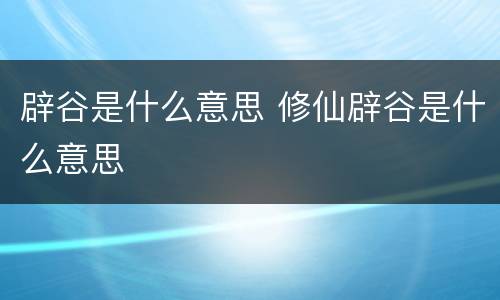 辟谷是什么意思 修仙辟谷是什么意思