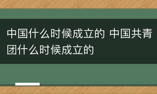 中国什么时候成立的 中国共青团什么时候成立的