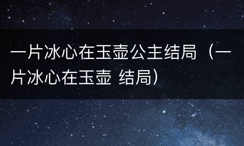 一片冰心在玉壶公主结局（一片冰心在玉壶 结局）