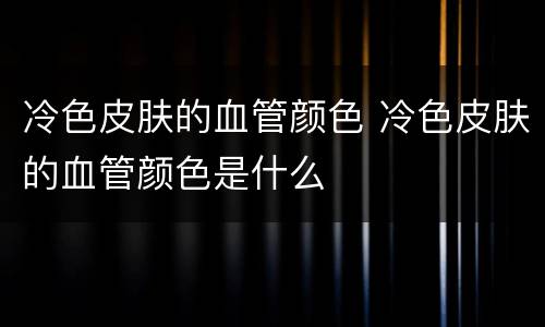 冷色皮肤的血管颜色 冷色皮肤的血管颜色是什么