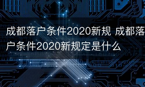 成都落户条件2020新规 成都落户条件2020新规定是什么