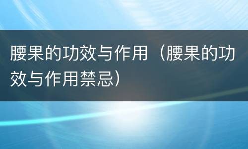 腰果的功效与作用（腰果的功效与作用禁忌）