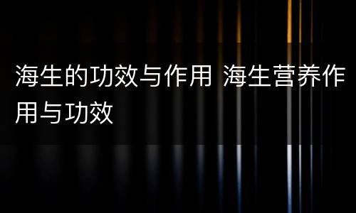 海生的功效与作用 海生营养作用与功效