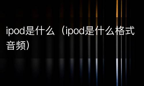 ipod是什么（ipod是什么格式音频）