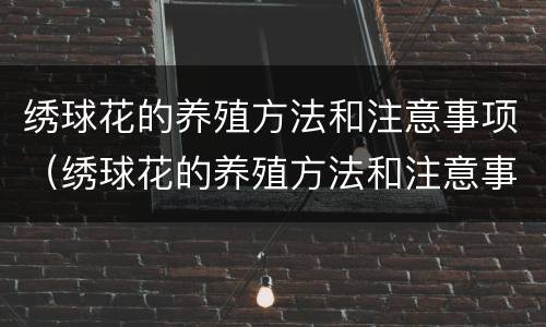 绣球花的养殖方法和注意事项（绣球花的养殖方法和注意事项冬天）