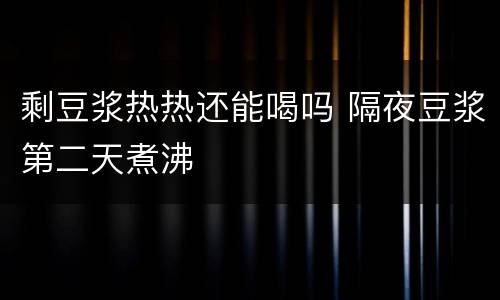 剩豆浆热热还能喝吗 隔夜豆浆第二天煮沸