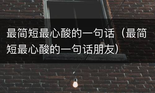 最简短最心酸的一句话（最简短最心酸的一句话朋友）