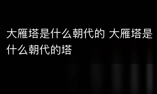 大雁塔是什么朝代的 大雁塔是什么朝代的塔