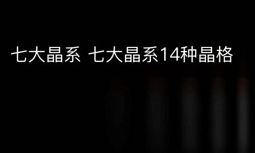 七大晶系 七大晶系14种晶格