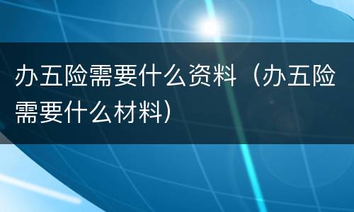 办五险需要什么资料（办五险需要什么材料）