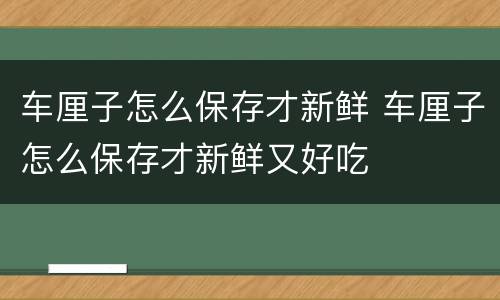 车厘子怎么保存才新鲜 车厘子怎么保存才新鲜又好吃