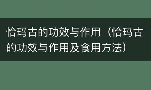 恰玛古的功效与作用（恰玛古的功效与作用及食用方法）