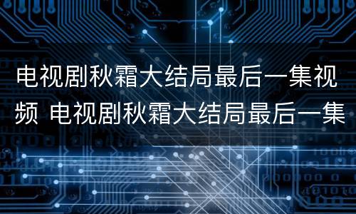 电视剧秋霜大结局最后一集视频 电视剧秋霜大结局最后一集视频在线观看