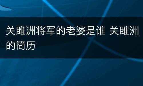 关雎洲将军的老婆是谁 关雎洲的简历