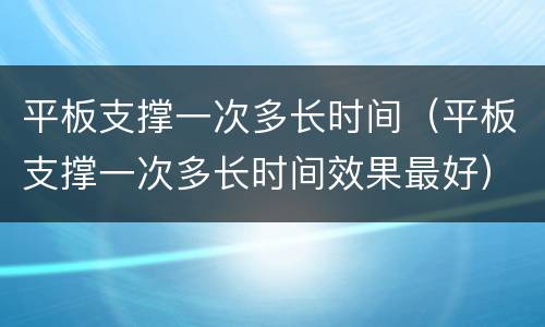 平板支撑一次多长时间（平板支撑一次多长时间效果最好）