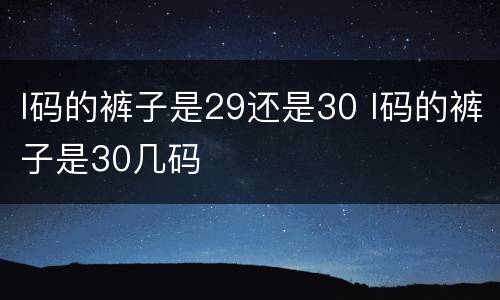 l码的裤子是29还是30 l码的裤子是30几码