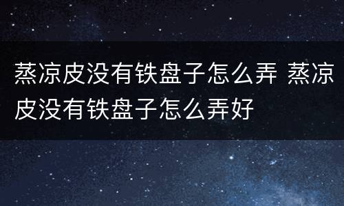 蒸凉皮没有铁盘子怎么弄 蒸凉皮没有铁盘子怎么弄好