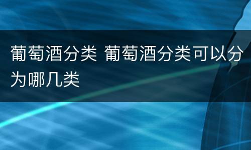 葡萄酒分类 葡萄酒分类可以分为哪几类