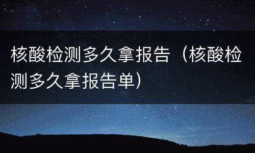 核酸检测多久拿报告（核酸检测多久拿报告单）