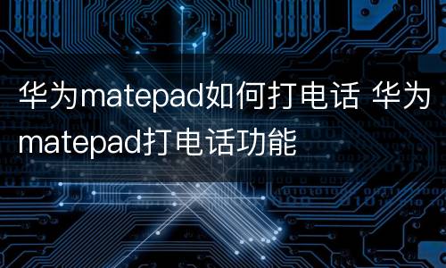 华为matepad如何打电话 华为matepad打电话功能