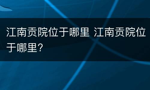 江南贡院位于哪里 江南贡院位于哪里?