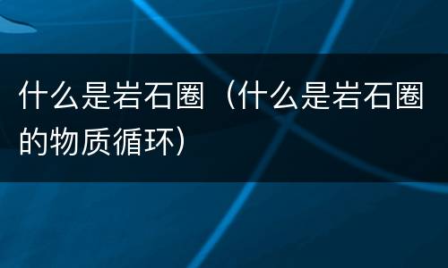 什么是岩石圈（什么是岩石圈的物质循环）