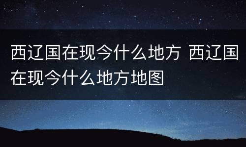 西辽国在现今什么地方 西辽国在现今什么地方地图