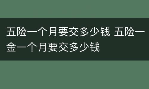 五险一个月要交多少钱 五险一金一个月要交多少钱