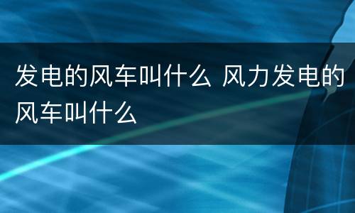 发电的风车叫什么 风力发电的风车叫什么