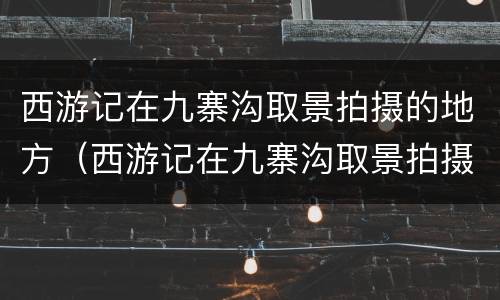 西游记在九寨沟取景拍摄的地方（西游记在九寨沟取景拍摄的地方有哪些）